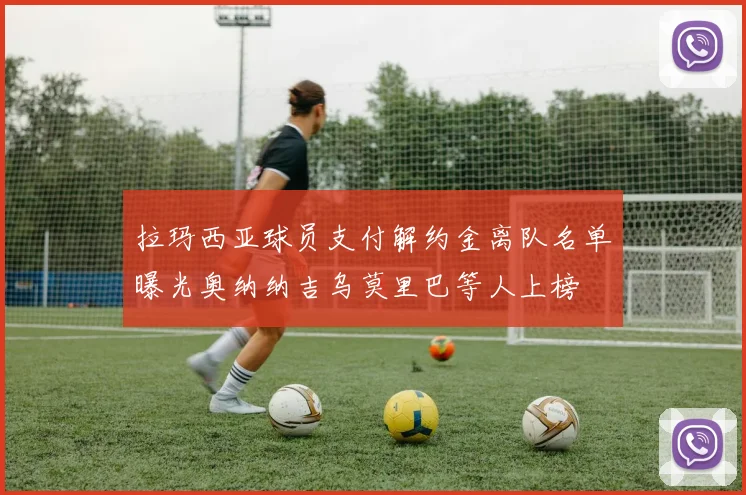 拉玛西亚球员支付解约金离队名单曝光奥纳纳吉乌莫里巴等人上榜