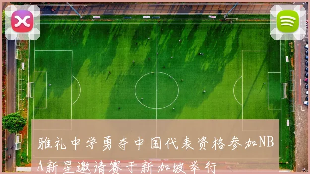 雅礼中学勇夺中国代表资格参加NBA新星邀请赛于新加坡举行