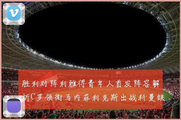 胜利对阵利雅得青年人首发阵容解析C罗领衔马内菲利克斯出战科曼缺席