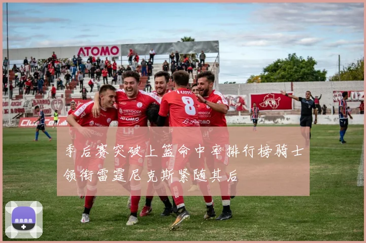季后赛突破上篮命中率排行榜骑士领衔雷霆尼克斯紧随其后
