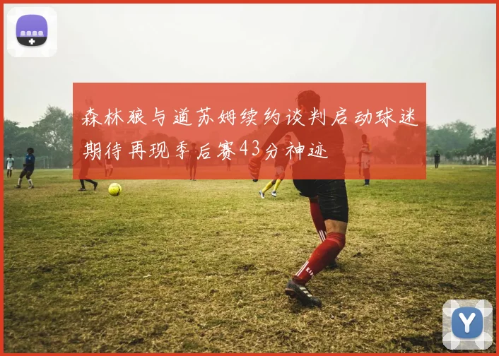 森林狼与道苏姆续约谈判启动球迷期待再现季后赛43分神迹
