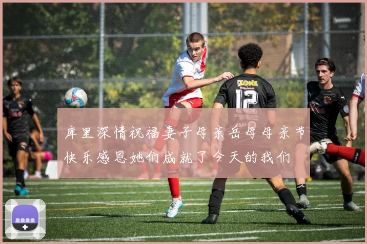 库里深情祝福妻子母亲岳母母亲节快乐感恩她们成就了今天的我们