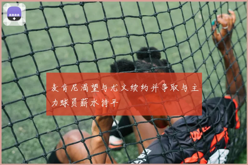 麦肯尼渴望与尤文续约并争取与主力球员薪水持平