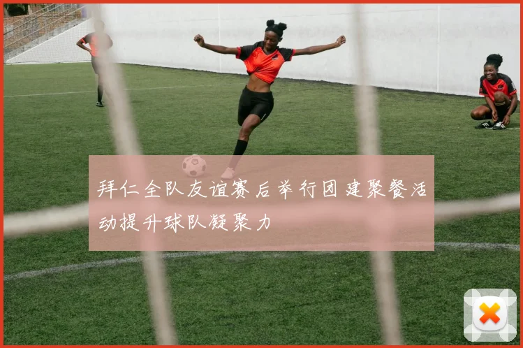 拜仁全队友谊赛后举行团建聚餐活动提升球队凝聚力