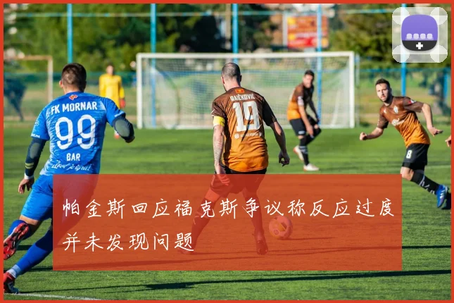 帕金斯回应福克斯争议称反应过度并未发现问题