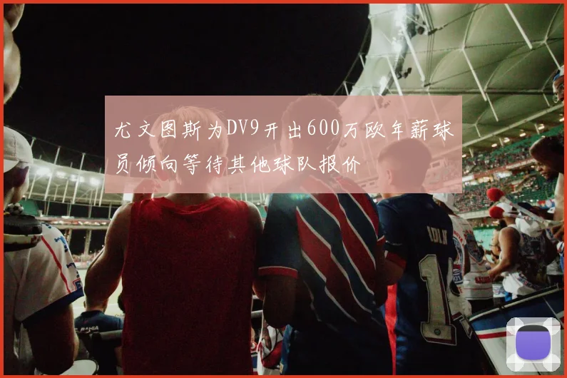 尤文图斯为DV9开出600万欧年薪球员倾向等待其他球队报价
