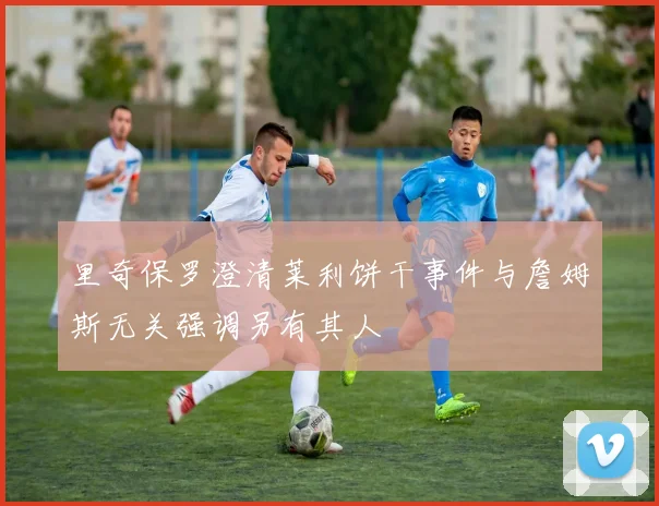 里奇保罗澄清莱利饼干事件与詹姆斯无关强调另有其人