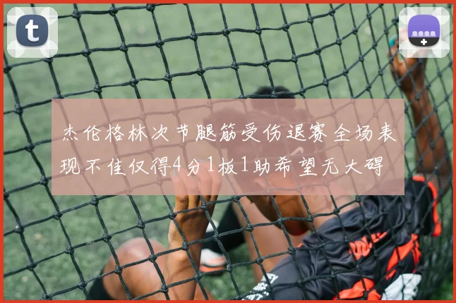 杰伦格林次节腿筋受伤退赛全场表现不佳仅得4分1板1助希望无大碍