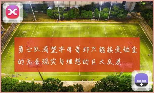 勇士队渴望字母哥却只能接受铂金的无奈现实与理想的巨大反差