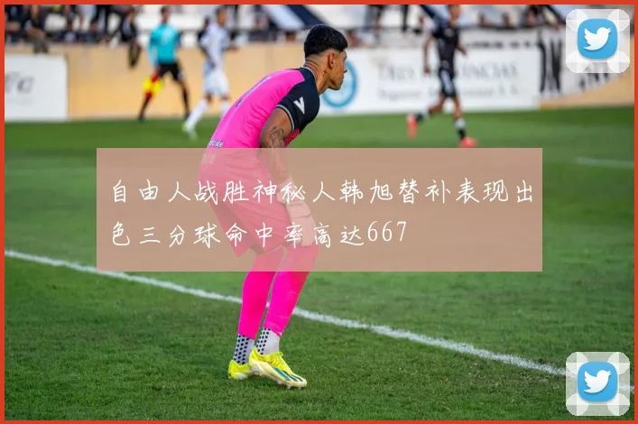 自由人战胜神秘人韩旭替补表现出色三分球命中率高达667