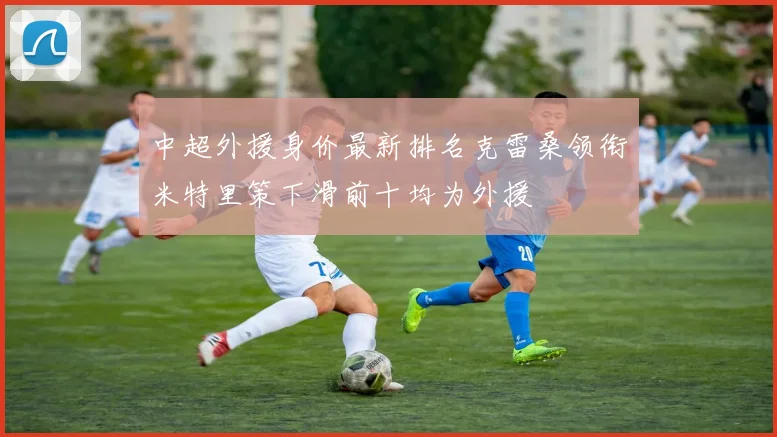 中超外援身价最新排名克雷桑领衔米特里策下滑前十均为外援