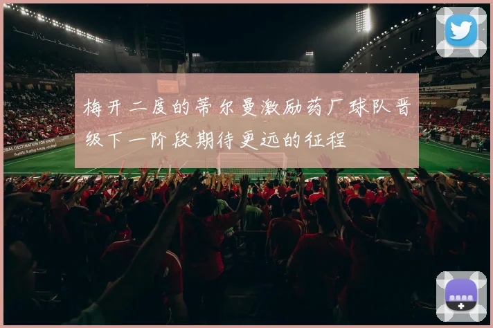 梅开二度的蒂尔曼激励药厂球队晋级下一阶段期待更远的征程